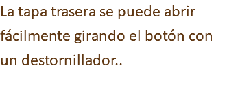 La tapa trasera se puede abrir fácilmente girando el botón con un destornillador..