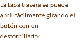 La tapa trasera se puede abrir fácilmente girando el botón con un destornillador..